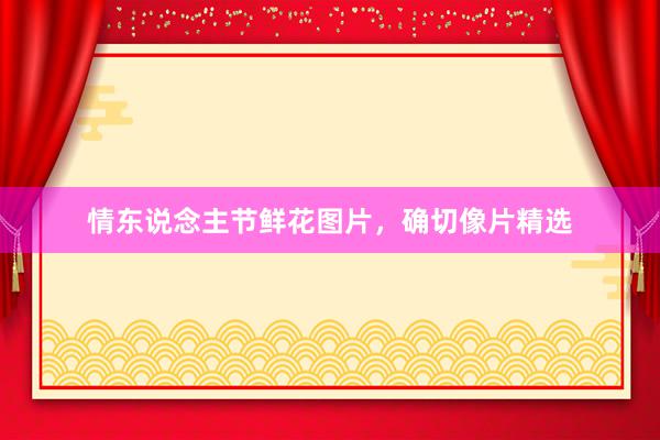 情东说念主节鲜花图片，确切像片精选