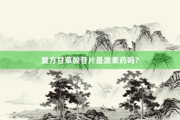 复方甘草酸苷片是激素药吗？